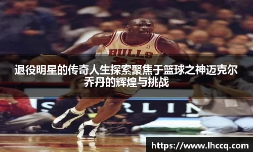 退役明星的传奇人生探索聚焦于篮球之神迈克尔乔丹的辉煌与挑战