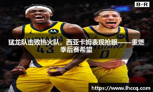 猛龙队击败热火队，西亚卡姆表现抢眼——重燃季后赛希望