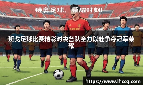 班戈足球比赛精彩对决各队全力以赴争夺冠军荣耀