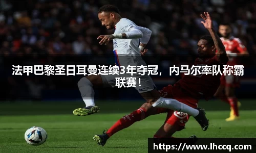 法甲巴黎圣日耳曼连续3年夺冠，内马尔率队称霸联赛！