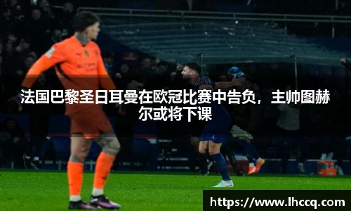 法国巴黎圣日耳曼在欧冠比赛中告负，主帅图赫尔或将下课