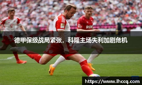 德甲保级战局紧张，科隆主场失利加剧危机