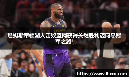 詹姆斯带领湖人击败篮网获得关键胜利迈向总冠军之路！