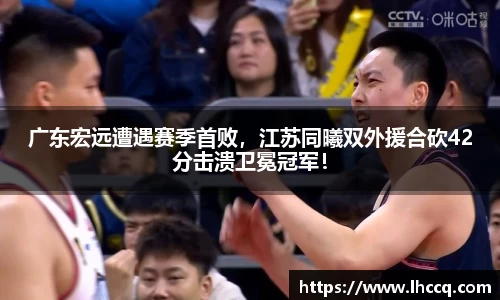 广东宏远遭遇赛季首败，江苏同曦双外援合砍42分击溃卫冕冠军！