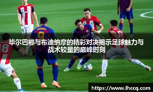 毕尔巴鄂与布迪纳摩的精彩对决揭示足球魅力与战术较量的巅峰时刻