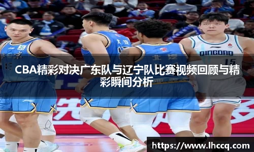 CBA精彩对决广东队与辽宁队比赛视频回顾与精彩瞬间分析