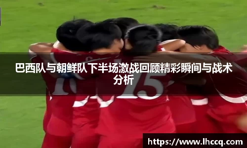 巴西队与朝鲜队下半场激战回顾精彩瞬间与战术分析