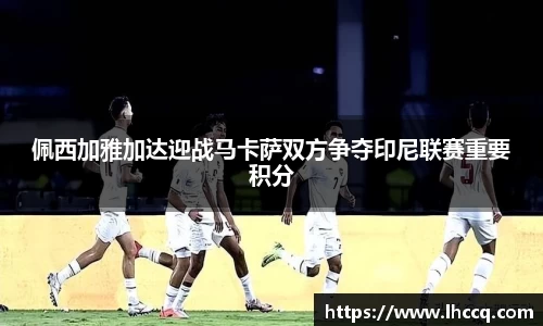 佩西加雅加达迎战马卡萨双方争夺印尼联赛重要积分
