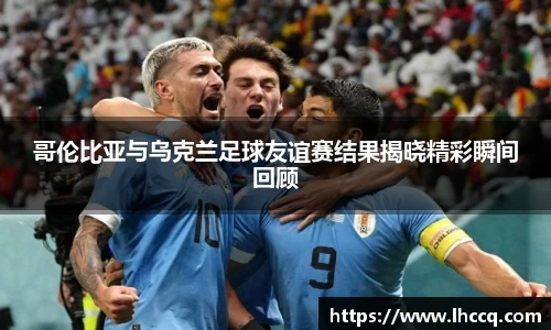哥伦比亚与乌克兰足球友谊赛结果揭晓精彩瞬间回顾