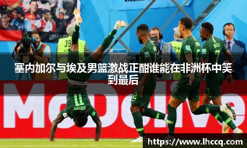 塞内加尔与埃及男篮激战正酣谁能在非洲杯中笑到最后