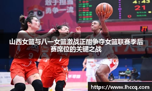 山西女篮与八一女篮激战正酣争夺女篮联赛季后赛席位的关键之战