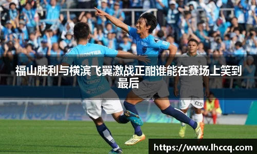 福山胜利与横滨飞翼激战正酣谁能在赛场上笑到最后