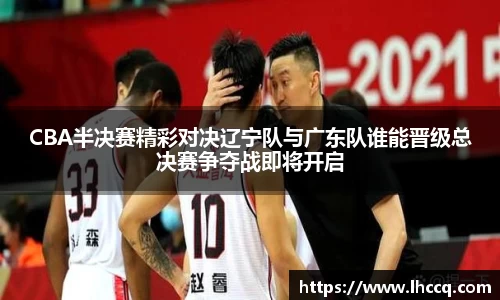 CBA半决赛精彩对决辽宁队与广东队谁能晋级总决赛争夺战即将开启