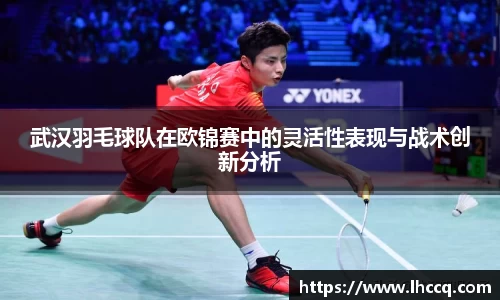 武汉羽毛球队在欧锦赛中的灵活性表现与战术创新分析
