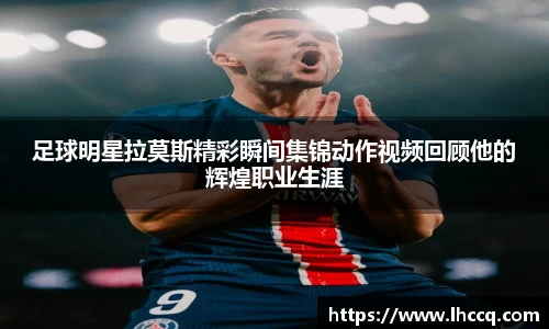 足球明星拉莫斯精彩瞬间集锦动作视频回顾他的辉煌职业生涯
