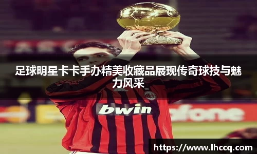 足球明星卡卡手办精美收藏品展现传奇球技与魅力风采