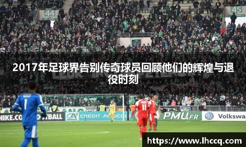 2017年足球界告别传奇球员回顾他们的辉煌与退役时刻