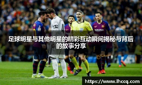足球明星与其他明星的精彩互动瞬间揭秘与背后的故事分享