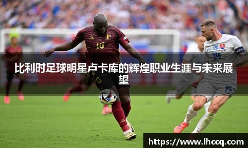 比利时足球明星卢卡库的辉煌职业生涯与未来展望