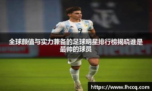 全球颜值与实力兼备的足球明星排行榜揭晓谁是最帅的球员