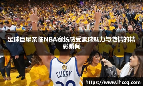 足球巨星亲临NBA赛场感受篮球魅力与激情的精彩瞬间