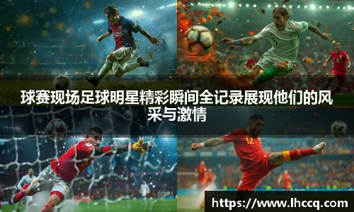 球赛现场足球明星精彩瞬间全记录展现他们的风采与激情