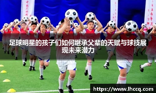 足球明星的孩子们如何继承父辈的天赋与球技展现未来潜力