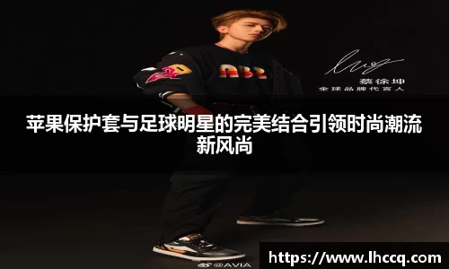 苹果保护套与足球明星的完美结合引领时尚潮流新风尚