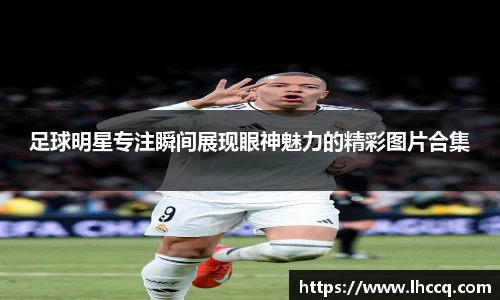 足球明星专注瞬间展现眼神魅力的精彩图片合集
