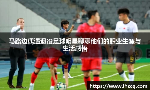马路边偶遇退役足球明星聊聊他们的职业生涯与生活感悟